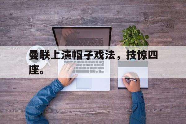 富联娱乐平台-曼联上演帽子戏法,技惊四座。