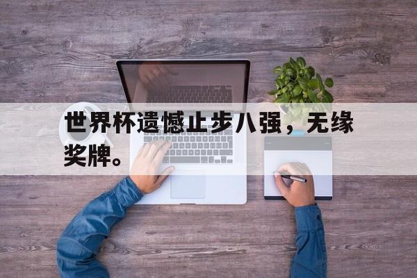 富联娱乐-世界杯遗憾止步八强，无缘奖牌。