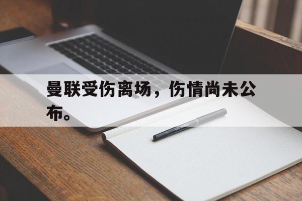 富联娱乐注册-曼联受伤离场，伤情尚未公布。