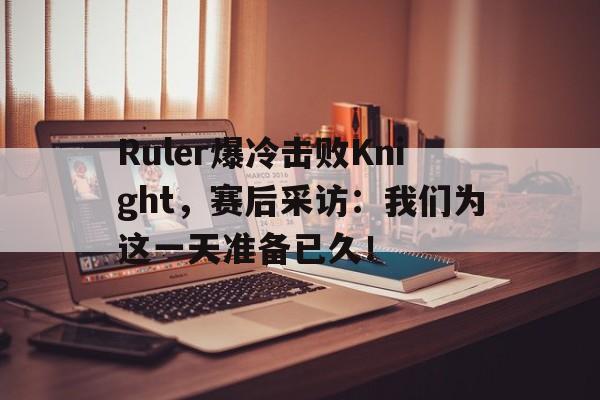富联娱乐登录-Ruler爆冷击败Knight,赛后采访:我们为这一天准备已久!