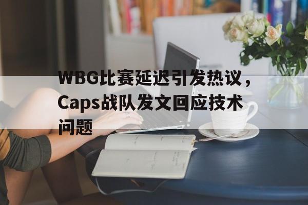富联娱乐平台-WBG比赛延迟引发热议,Caps战队发文回应技术问题