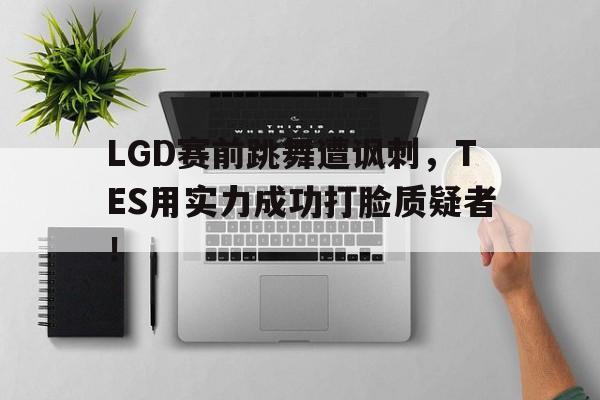 富联娱乐-LGD赛前跳舞遭讽刺,TES用实力成功打脸质疑者!