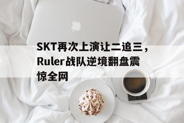 富联娱乐注册-SKT再次上演让二追三,Ruler战队逆境翻盘震惊全网