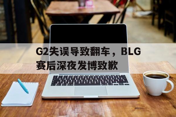 富联娱乐平台-G2失误导致翻车，BLG赛后深夜发博致歉