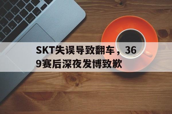 富联娱乐登录-SKT失误导致翻车,369赛后深夜发博致歉