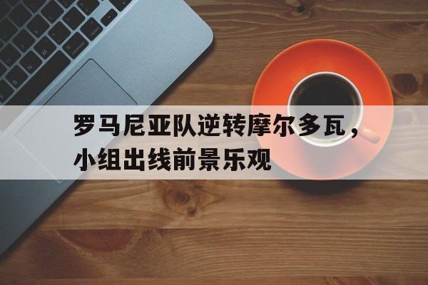 罗马尼亚队逆转摩尔多瓦，小组出线前景乐观