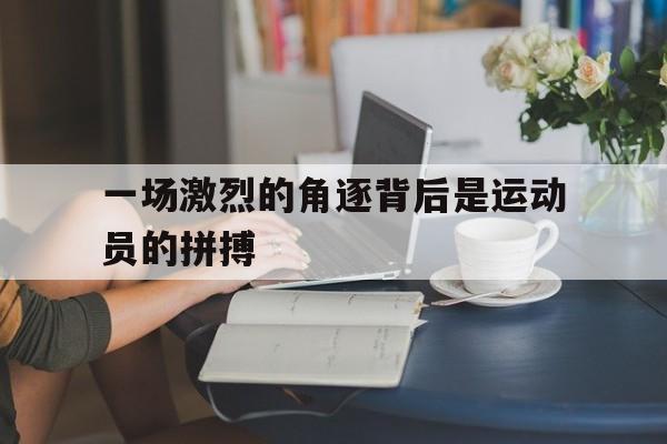 一场激烈的角逐背后是运动员的拼搏