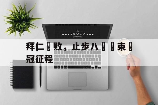 拜仁慘败，止步八強結束歐冠征程