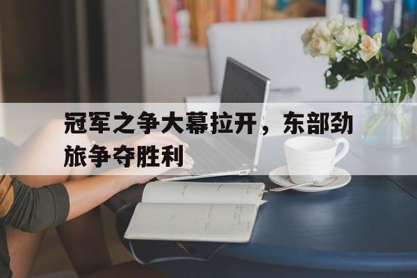 冠军之争大幕拉开，东部劲旅争夺胜利