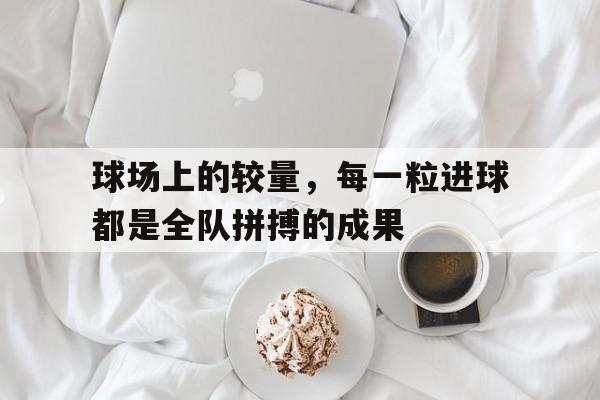 球场上的较量，每一粒进球都是全队拼搏的成果