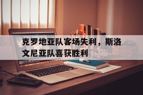 克罗地亚队客场失利，斯洛文尼亚队喜获胜利