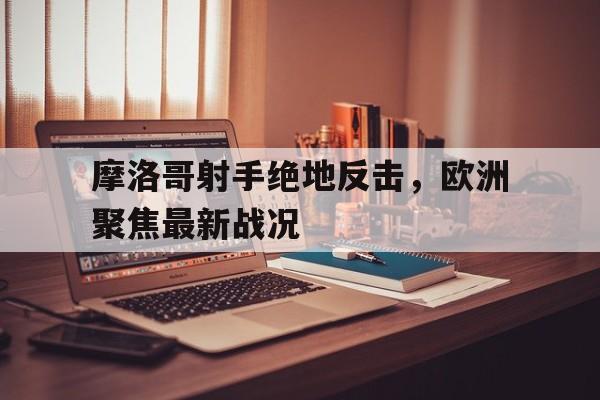 摩洛哥射手绝地反击，欧洲聚焦最新战况