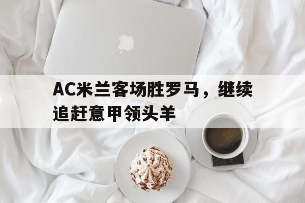 富联娱乐开-AC米兰客场胜罗马，继续追赶意甲领头羊